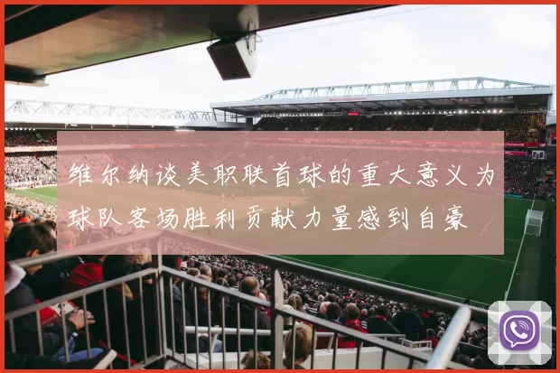 维尔纳谈美职联首球的重大意义为球队客场胜利贡献力量感到自豪