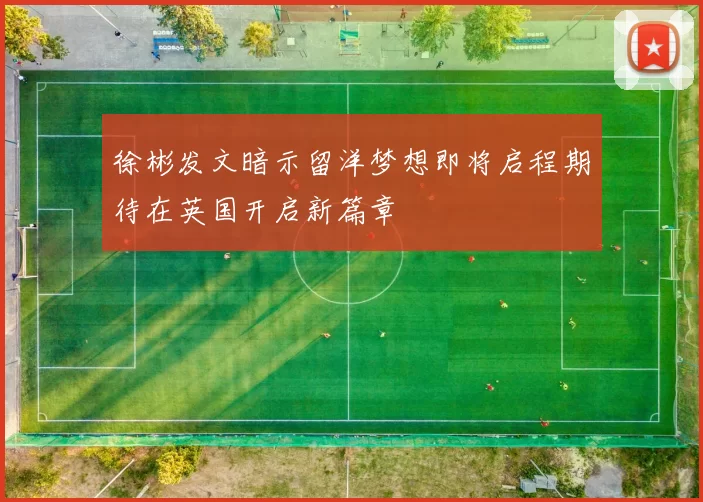 徐彬发文暗示留洋梦想即将启程期待在英国开启新篇章