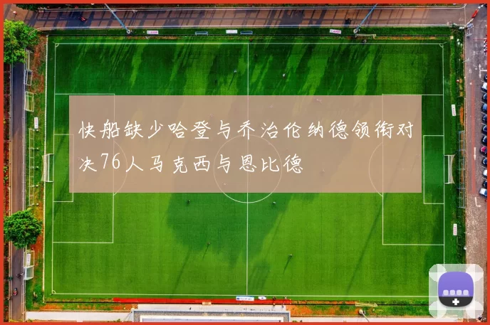 快船缺少哈登与乔治伦纳德领衔对决76人马克西与恩比德