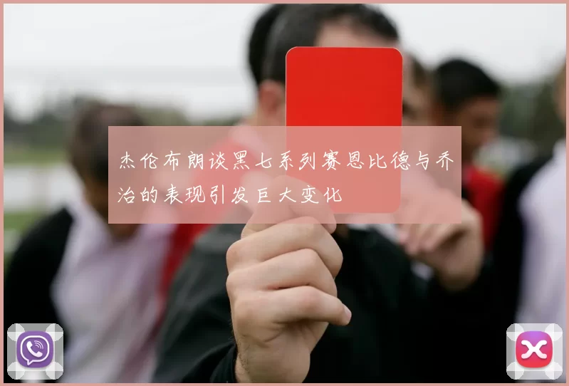 杰伦布朗谈黑七系列赛恩比德与乔治的表现引发巨大变化