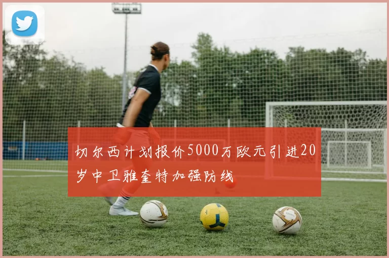 切尔西计划报价5000万欧元引进20岁中卫雅奎特加强防线