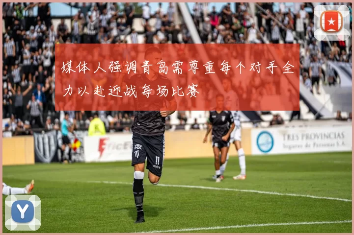 媒体人强调青岛需尊重每个对手全力以赴迎战每场比赛
