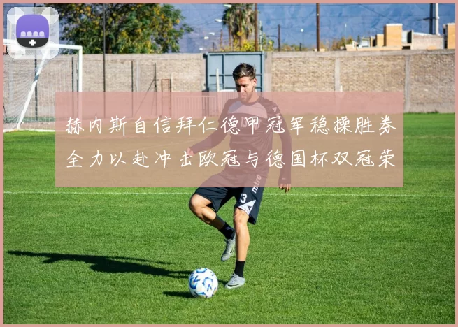 赫内斯自信拜仁德甲冠军稳操胜券全力以赴冲击欧冠与德国杯双冠荣耀