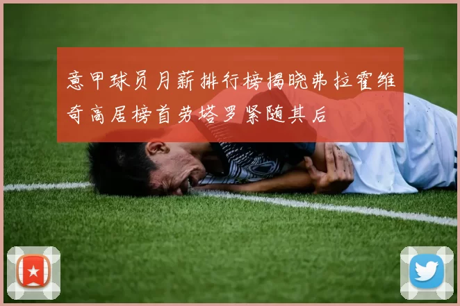 意甲球员月薪排行榜揭晓弗拉霍维奇高居榜首劳塔罗紧随其后
