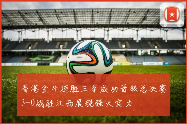 香港金牛连胜三季成功晋级总决赛3-0战胜江西展现强大实力