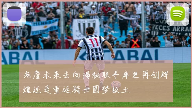老詹未来去向揭秘联手库里再创辉煌还是重返骑士圆梦故土