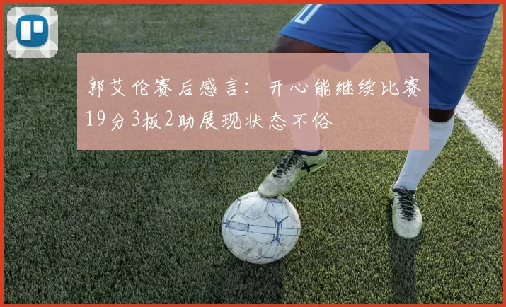 郭艾伦赛后感言：开心能继续比赛19分3板2助展现状态不俗