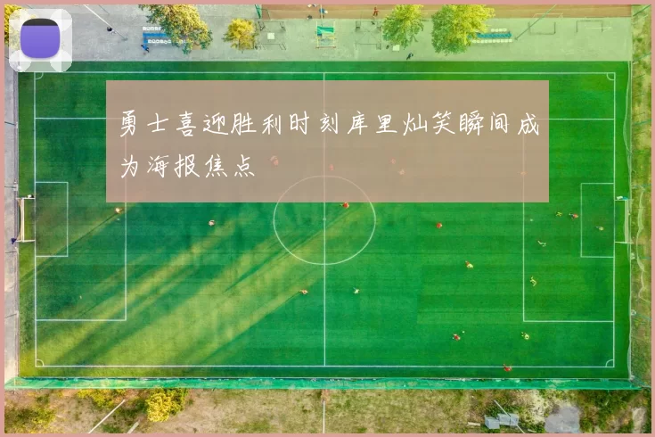 勇士喜迎胜利时刻库里灿笑瞬间成为海报焦点