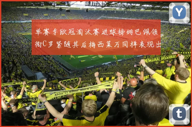 单赛季欧冠淘汰赛进球榜姆巴佩领衔C罗紧随其后梅西莱万同样表现出色