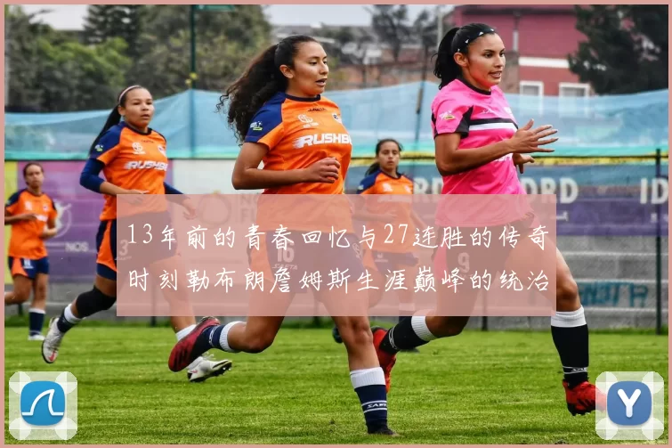 13年前的青春回忆与27连胜的传奇时刻勒布朗詹姆斯生涯巅峰的统治力解析