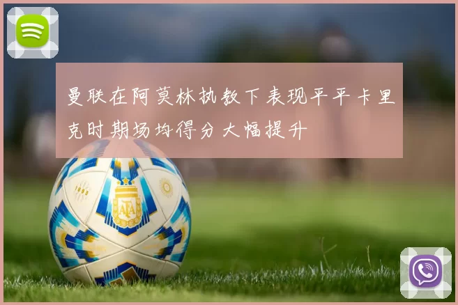 曼联在阿莫林执教下表现平平卡里克时期场均得分大幅提升