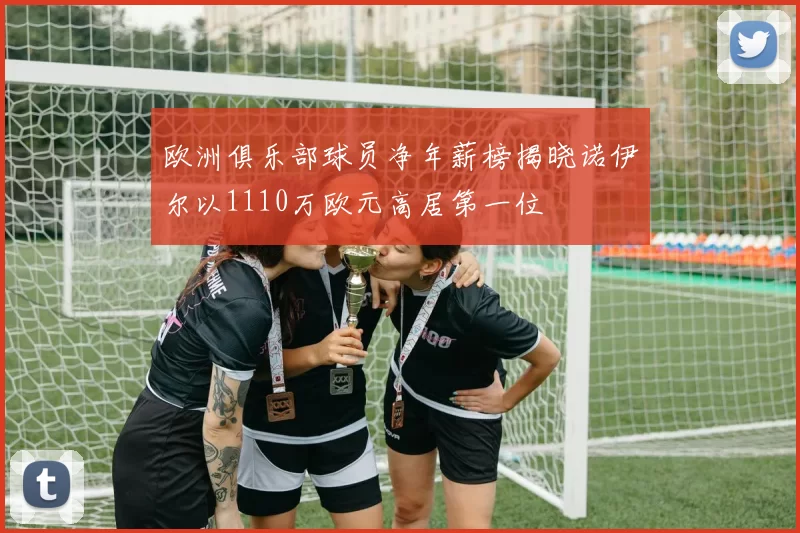 欧洲俱乐部球员净年薪榜揭晓诺伊尔以1110万欧元高居第一位