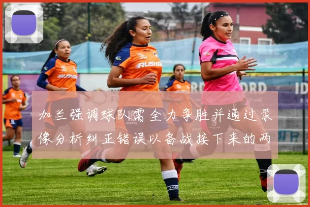 加兰强调球队需全力争胜并通过录像分析纠正错误以备战接下来的两场比赛