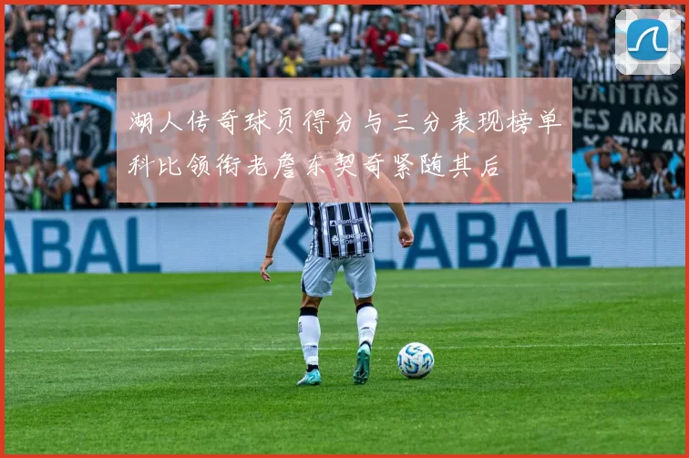湖人传奇球员得分与三分表现榜单科比领衔老詹东契奇紧随其后