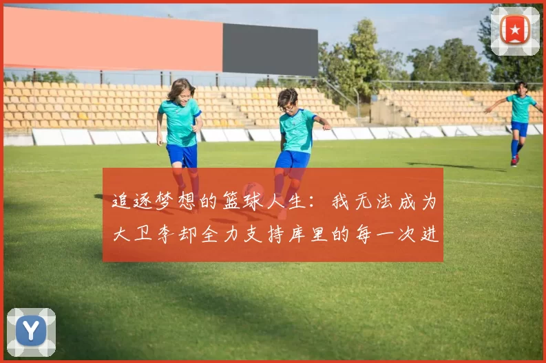 追逐梦想的篮球人生：我无法成为大卫李却全力支持库里的每一次进攻