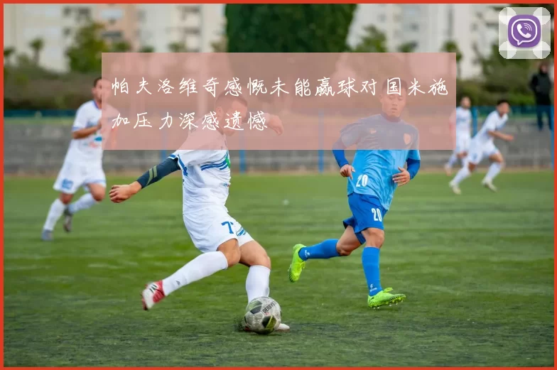 帕夫洛维奇感慨未能赢球对国米施加压力深感遗憾