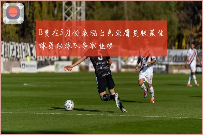 B费在5月份表现出色荣膺曼联最佳球员助球队争取佳绩