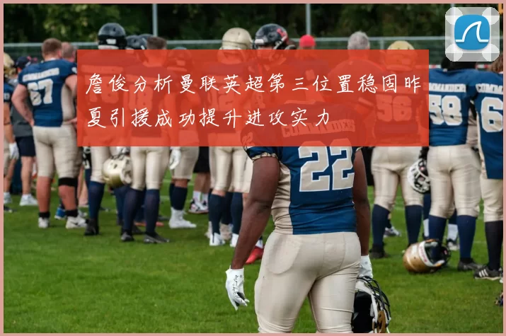 詹俊分析曼联英超第三位置稳固昨夏引援成功提升进攻实力