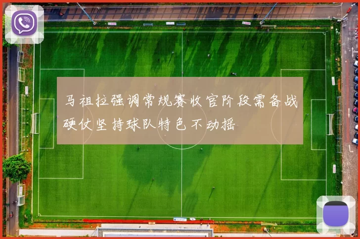 马祖拉强调常规赛收官阶段需备战硬仗坚持球队特色不动摇
