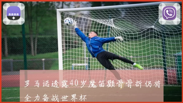 罗马诺透露40岁魔笛颧骨骨折仍将全力备战世界杯
