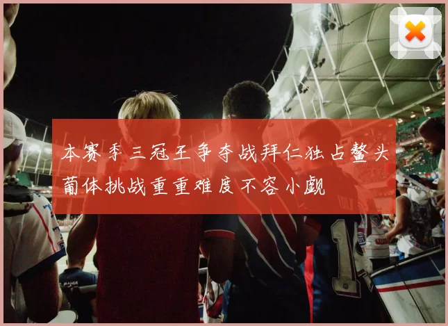 本赛季三冠王争夺战拜仁独占鳌头葡体挑战重重难度不容小觑