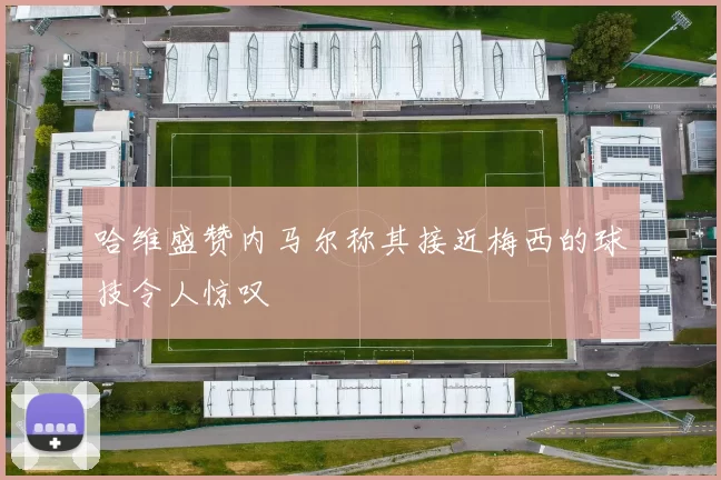 哈维盛赞内马尔称其接近梅西的球技令人惊叹