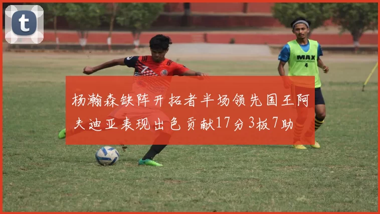 杨瀚森缺阵开拓者半场领先国王阿夫迪亚表现出色贡献17分3板7助