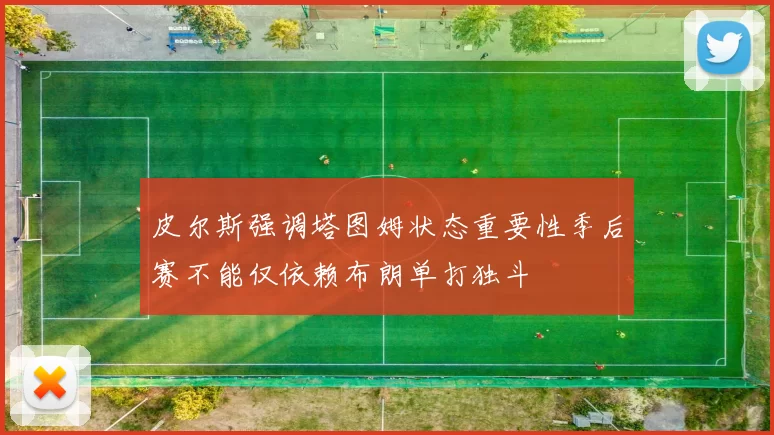 皮尔斯强调塔图姆状态重要性季后赛不能仅依赖布朗单打独斗