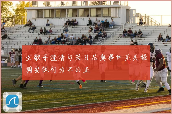 女歌手澄清与若日尼奥事件无关强调安保行为不公正