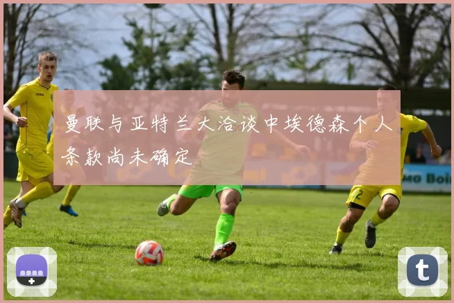 曼联与亚特兰大洽谈中埃德森个人条款尚未确定