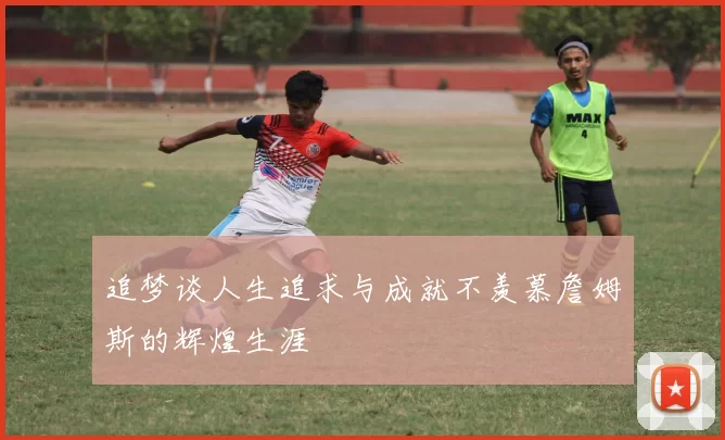 追梦谈人生追求与成就不羡慕詹姆斯的辉煌生涯