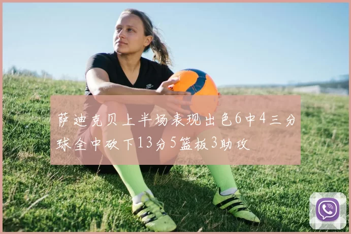 萨迪克贝上半场表现出色6中4三分球全中砍下13分5篮板3助攻
