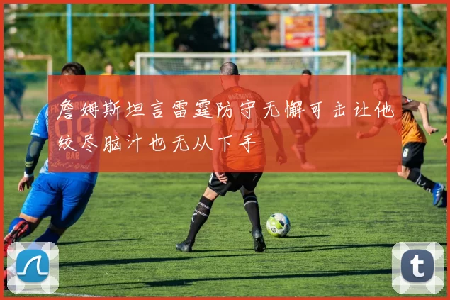 詹姆斯坦言雷霆防守无懈可击让他绞尽脑汁也无从下手