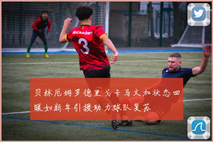 贝林厄姆罗德里戈卡马文加状态回暖如新年引援助力球队复苏