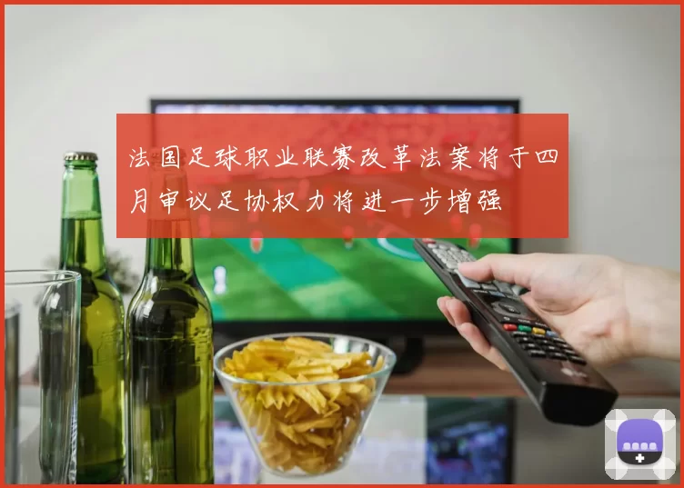 法国足球职业联赛改革法案将于四月审议足协权力将进一步增强